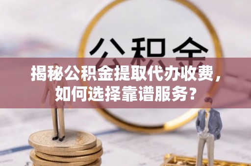 保靖揭秘公积金提取代办收费，如何选择靠谱服务？