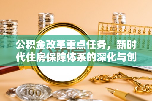 保靖公积金改革重点任务，新时代住房保障体系的深化与创新
