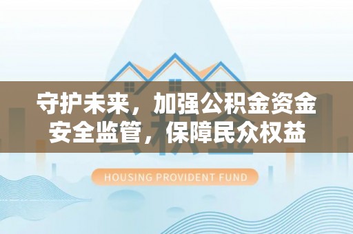 保靖守护未来，加强公积金资金安全监管，保障民众权益