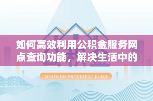 保靖如何高效利用公积金服务网点查询功能，解决生活中的资金难题