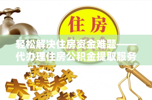 保靖轻松解决住房资金难题——代办理住房公积金提取服务详解