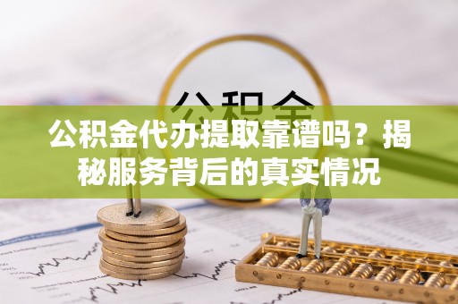 保靖公积金代办提取靠谱吗？揭秘服务背后的真实情况