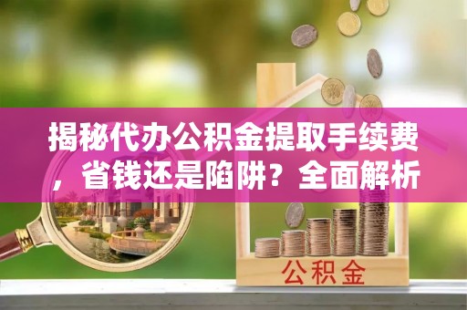 保靖揭秘代办公积金提取手续费，省钱还是陷阱？全面解析与避坑指南