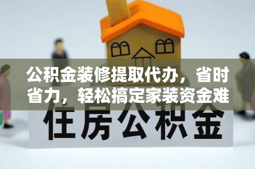 保靖公积金装修提取代办，省时省力，轻松搞定家装资金难题