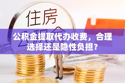 保靖公积金提取代办收费，合理选择还是隐性负担？