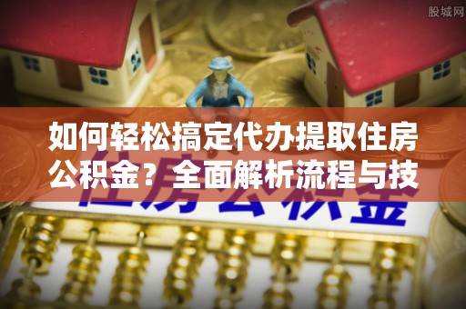 保靖如何轻松搞定代办提取住房公积金？全面解析流程与技巧