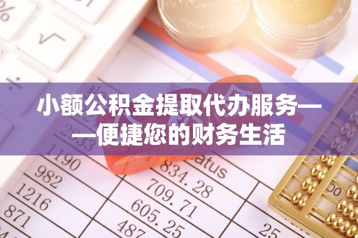 保靖小额公积金提取代办服务——便捷您的财务生活